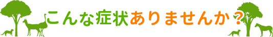 こんな症状ありませんか？